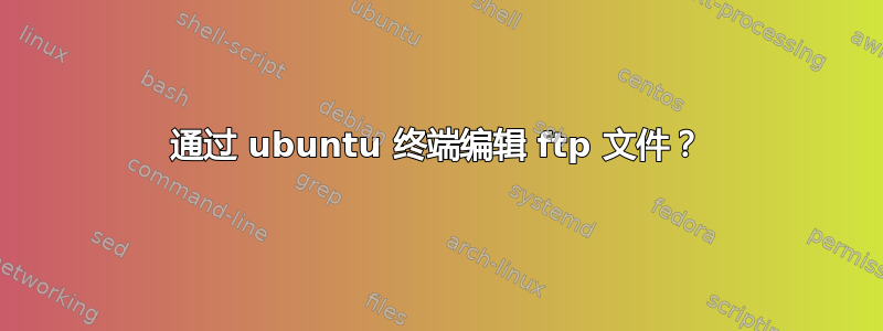 通过 ubuntu 终端编辑 ftp 文件？