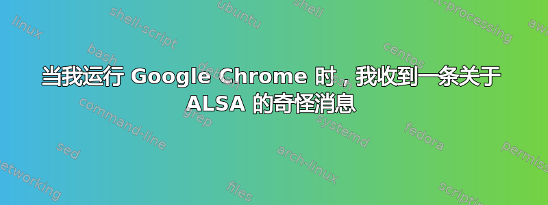 当我运行 Google Chrome 时，我收到一条关于 ALSA 的奇怪消息