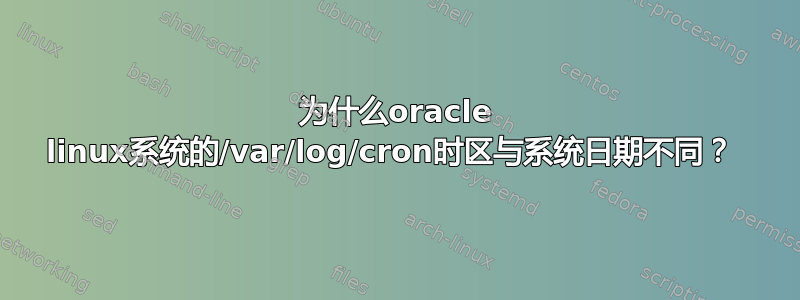 为什么oracle linux系统的/var/log/cron时区与系统日期不同？ 