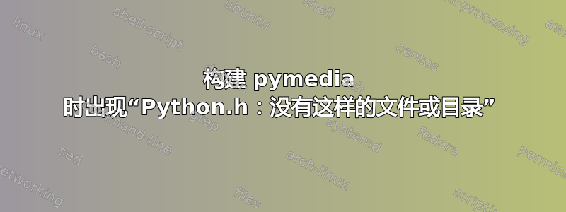 构建 pymedia 时出现“Python.h：没有这样的文件或目录”