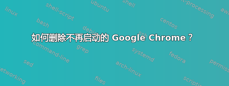 如何删除不再启动的 Google Chrome？