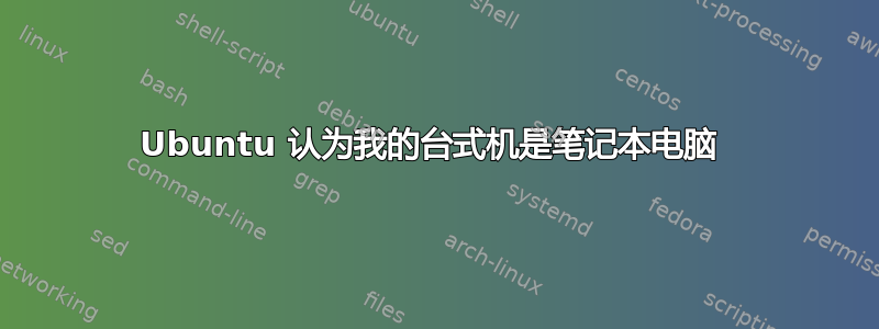 Ubuntu 认为我的台式机是笔记本电脑 