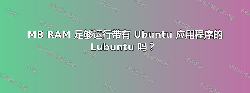 512 MB RAM 足够运行带有 Ubuntu 应用程序的 Lubuntu 吗？