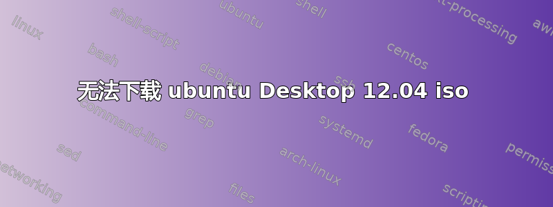 无法下载 ubuntu Desktop 12.04 iso