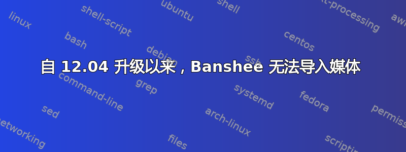 自 12.04 升级以来，Banshee 无法导入媒体