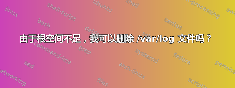 由于根空间不足，我可以删除 /var/log 文件吗？