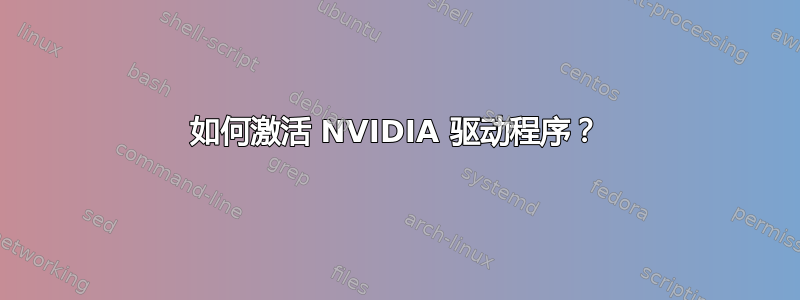 如何激活 NVIDIA 驱动程序？