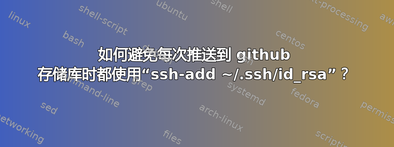 如何避免每次推送到 github 存储库时都使用“ssh-add ~/.ssh/id_rsa”？