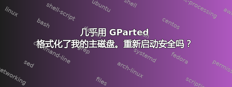 几乎用 GParted 格式化了我的主磁盘。重新启动安全吗？