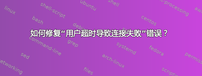 如何修复“用户超时导致连接失败”错误？