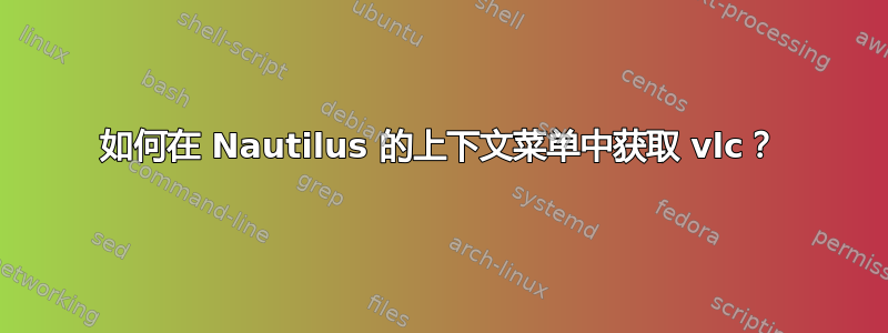 如何在 Nautilus 的上下文菜单中获取 vlc？