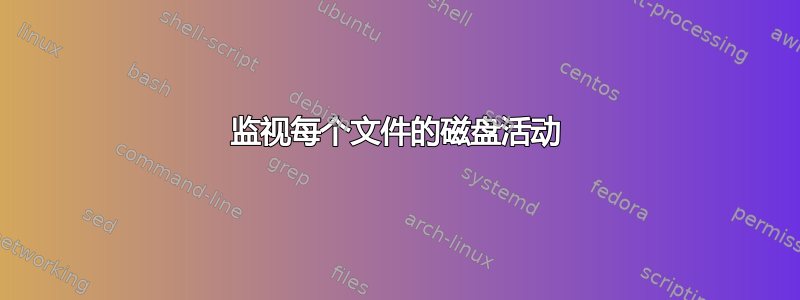 监视每个文件的磁盘活动