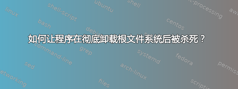 如何让程序在彻底卸载根文件系统后被杀死？