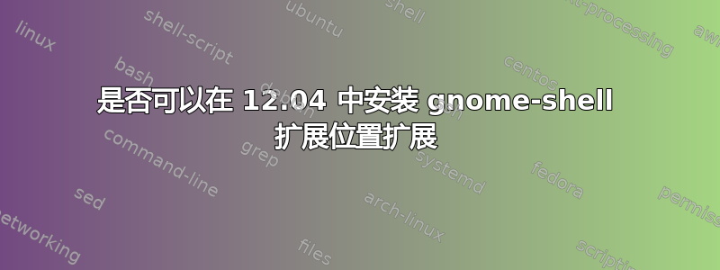 是否可以在 12.04 中安装 gnome-shell 扩展位置扩展