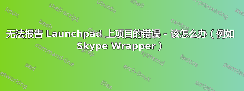 无法报告 Launchpad 上项目的错误 - 该怎么办（例如 Skype Wrapper）