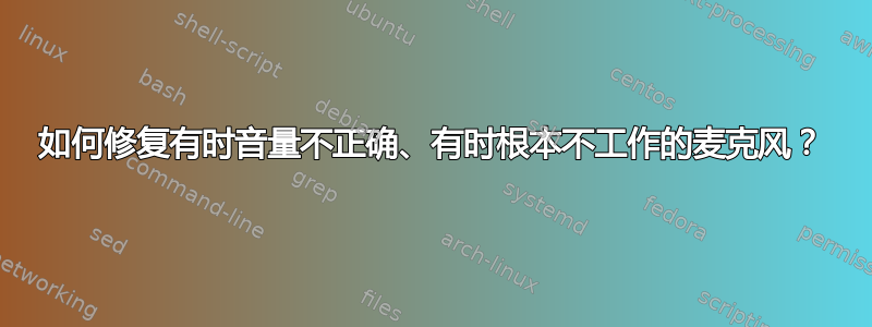 如何修复有时音量不正确、有时根本不工作的麦克风？