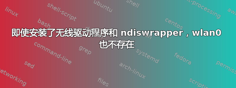 即使安装了无线驱动程序和 ndiswrapper，wlan0 也不存在