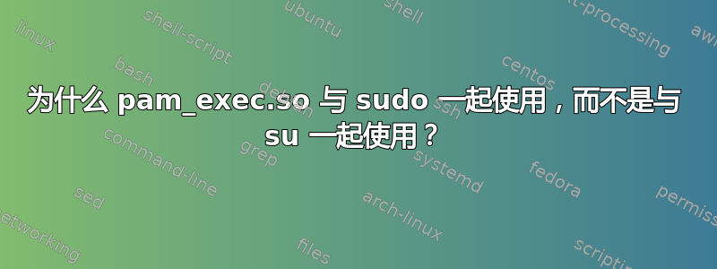 为什么 pam_exec.so 与 sudo 一起使用，而不是与 su 一起使用？