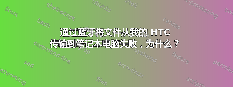 通过蓝牙将文件从我的 HTC 传输到笔记本电脑失败，为什么？