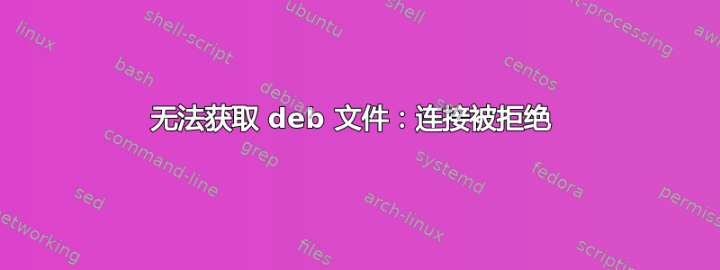 无法获取 deb 文件：连接被拒绝 