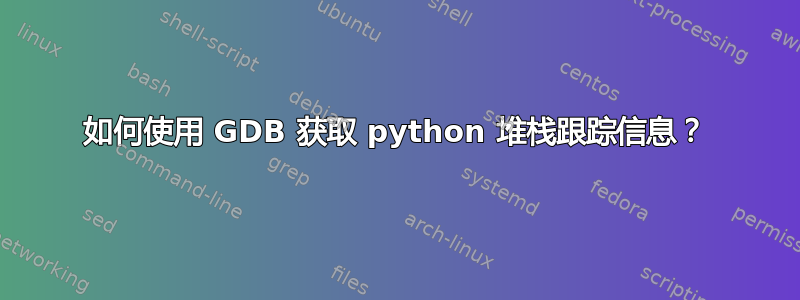 如何使用 GDB 获取 python 堆栈跟踪信息？