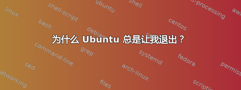 为什么 Ubuntu 总是让我退出？