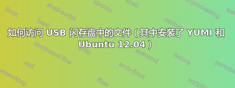 如何访问 USB 闪存盘中的文件（其中安装了 YUMI 和 Ubuntu 12.04）