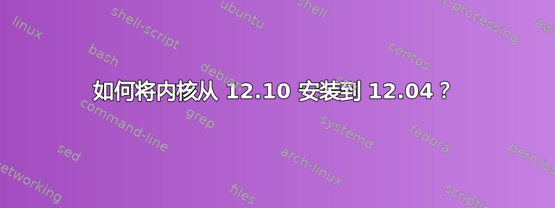 如何将内核从 12.10 安装到 12.04？