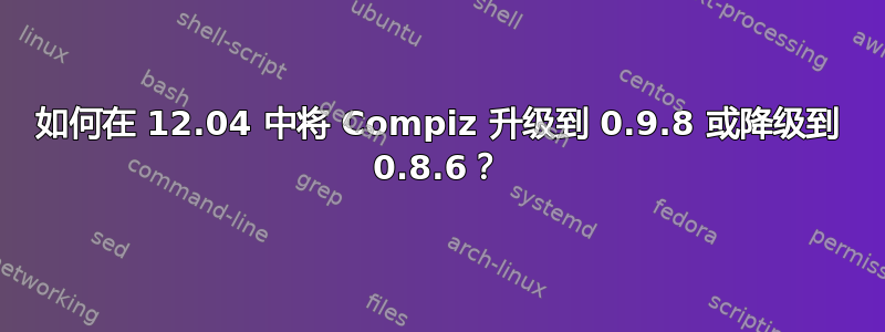 如何在 12.04 中将 Compiz 升级到 0.9.8 或降级到 0.8.6？