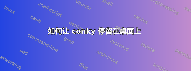 如何让 conky 停留在桌面上