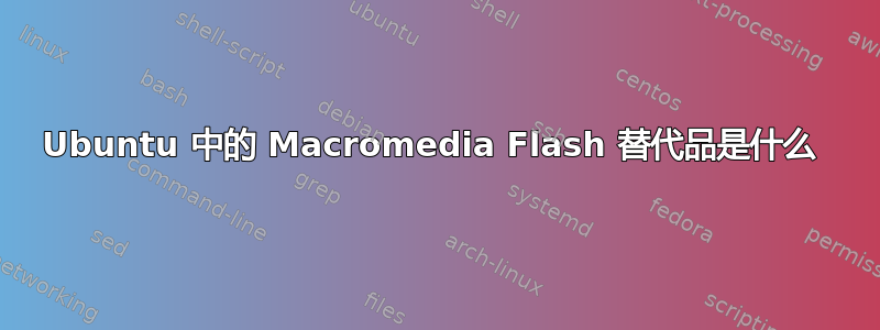 Ubuntu 中的 Macromedia Flash 替代品是什么 