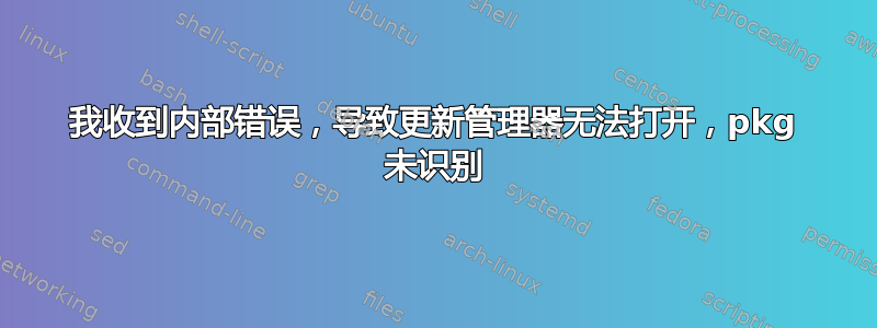 我收到内部错误，导致更新管理器无法打开，pkg 未识别