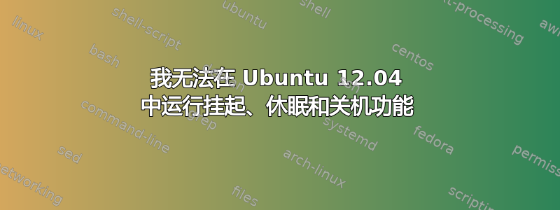 我无法在 Ubuntu 12.04 中运行挂起、休眠和关机功能