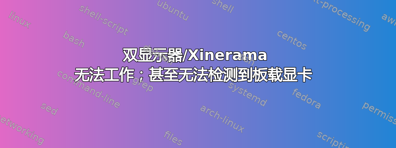 双显示器/Xinerama 无法工作；甚至无法检测到板载显卡 