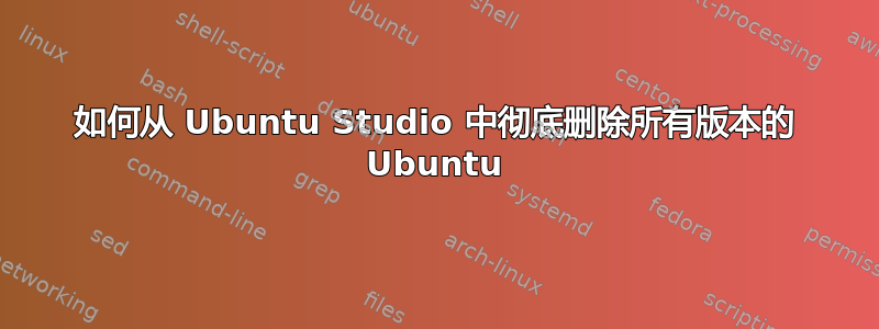 如何从 Ubuntu Studio 中彻底删除所有版本的 Ubuntu