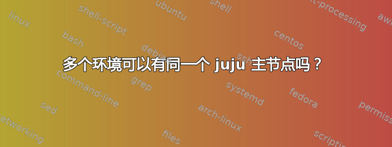 多个环境可以有同一个 juju 主节点吗？