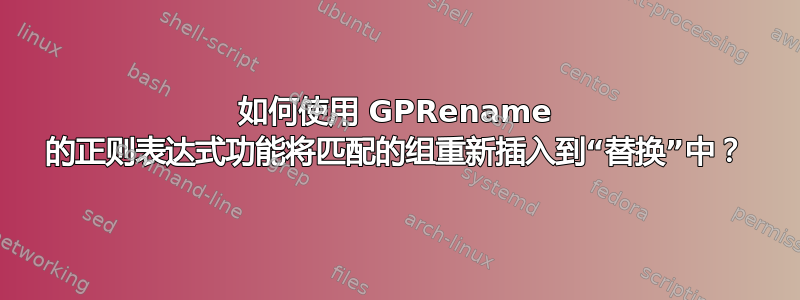 如何使用 GPRename 的正则表达式功能将匹配的组重新插入到“替换”中？