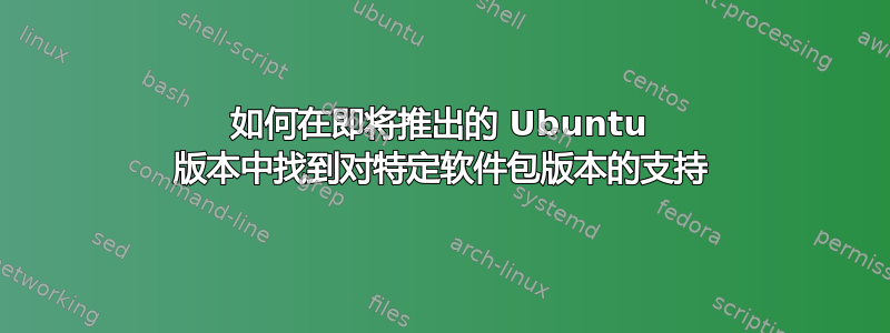 如何在即将推出的 Ubuntu 版本中找到对特定软件包版本的支持