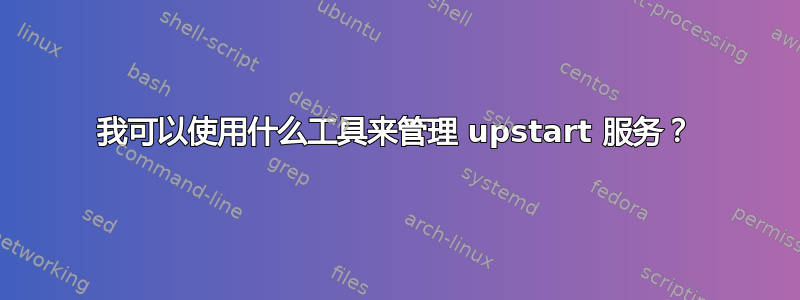 我可以使用什么工具来管理 upstart 服务？