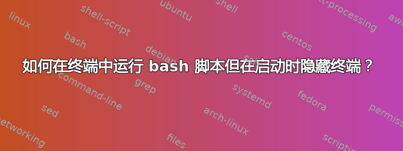 如何在终端中运行 bash 脚本但在启动时隐藏终端？