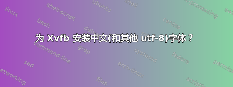 为 Xvfb 安装中文(和其他 utf-8)字体？