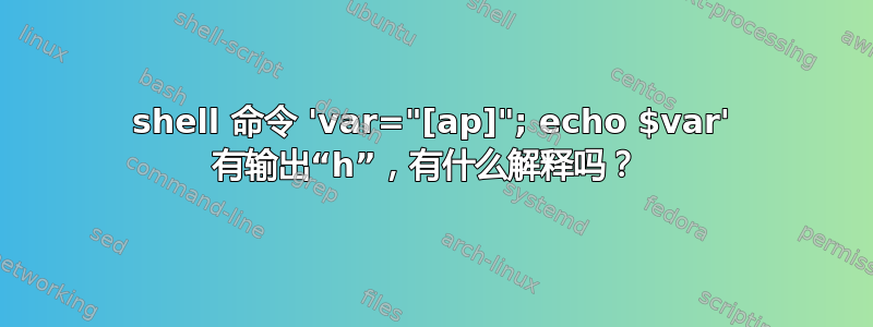 shell 命令 'var="[ap]"; echo $var' 有输出“h”，有什么解释吗？ 