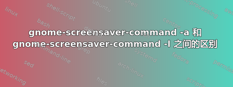 gnome-screensaver-command -a 和 gnome-screensaver-command -l 之间的区别