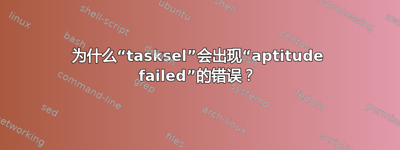 为什么“tasksel”会出现“aptitude failed”的错误？