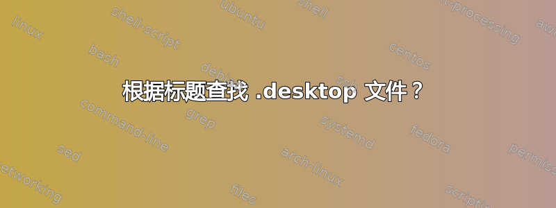 根据标题查找 .desktop 文件？