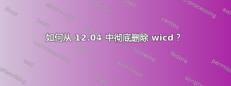 如何从 12.04 中彻底删除 wicd？