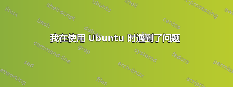 我在使用 Ubuntu 时遇到了问题