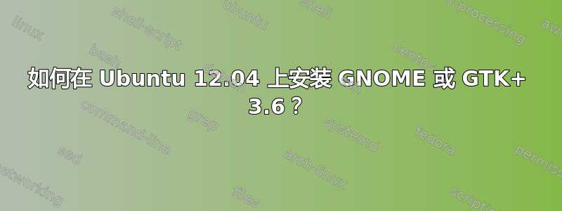 如何在 Ubuntu 12.04 上安装 GNOME 或 GTK+ 3.6？