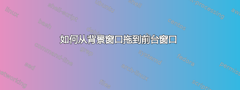 如何从背景窗口拖到前台窗口