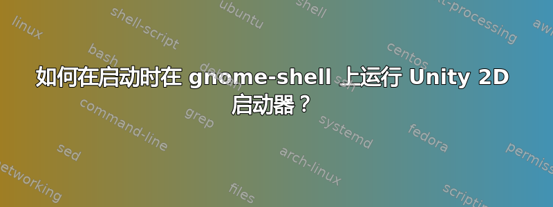 如何在启动时在 gnome-shell 上运行 Unity 2D 启动器？